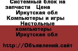 Системный блок на запчасти › Цена ­ 2 000 - Иркутская обл. Компьютеры и игры » Настольные компьютеры   . Иркутская обл.